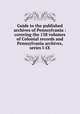 Guide to the published archives of Pennsylvania : covering the 138 volumes of Colonial records and Pennsylvania archives, series I-IX, Pennsylvania Historical and Museum Commission. Division of Public Records,Pennsylvania. Provincial Council. Minutes. Indexes,Pennsylvania. Supreme Executive Council. Minutes. Indexes,Eddy, Henry Howard,Simonetti, Martha L 