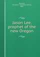 Jason Lee, prophet of the new Oregon, Brosnan, Cornelius J. (Cornelius James), 1882- 