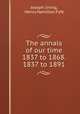 The annals of our time 1837 to 1868. 1837 to 1891., Joseph Irving, Henry Hamilton Fyfe 
