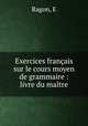 Exercices francais sur le cours moyen de grammaire : livre du maitre, E. Ragon 