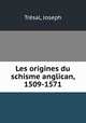 Les origines du schisme anglican, 1509-1571, Joseph Tresal 