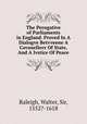 The Perogative of Parliaments in England. Proved In A Dialogve Betvveene A Covnsellovr Of State, And A Ivstice Of Peace, Raleigh, Walter, Sir, 1552?-1618 