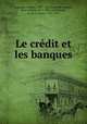 Le credit et les banques, Coquelin, Charles, 1803-1852,Courcelle-Seneuil, Jean Gustave, 1813-1892. ed,Molinari, G. de (Gustave), 1819-1912 