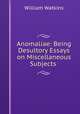 Anomaliae: Being Desultory Essays on Miscellaneous Subjects ., William Watkins 