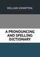 A PRONOUNCING AND SPELLING DICTIONARY., WILLIAM JOHNFTON. 