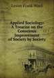 Applied Sociology: A Treatise on the Conscious Improvement of Society by Society, Ward, Lester Frank, 1841-1913 