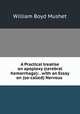A Practical treatise on apoplexy (cerebral hemorrhage): . with an Essay on (so-called) Nervous ., William Boyd Mushet 