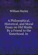 A Philosophical, Historical, and Moral Essay on Old Maids. By a Friend to the Sisterhood. In ., Hayley William 