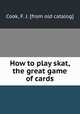 How to play skat, the great game of cards, Cook, F. J. [from old catalog] 