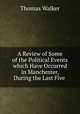 A Review of Some of the Political Events which Have Occurred in Manchester, During the Last Five ., Thomas Walker 