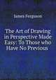The Art of Drawing in Perspective Made Easy: To Those who Have No Previous ., James Ferguson 