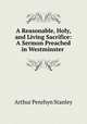 A Reasonable, Holy, and Living Sacrifice: A Sermon Preached in Westminster ., Arthur Penrhyn Stanley 