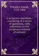 A scripture catechism : consisting of a series of questions, with references to the scriptures instead of answers, Priestley, Joseph, 1733-1804 