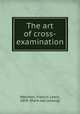 The art of cross-examination, Wellman, Francis Lewis, 1854- [from old catalog] 