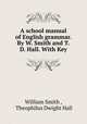 A school manual of English grammar. By W. Smith and T.D. Hall. With Key, William Smith , Theophilus Dwight Hall 