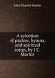 A selection of psalms, hymns, and spiritual songs, by J.C. Martin, John Charles Martin 