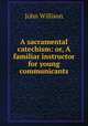 A sacramental catechism: or, A familiar instructor for young communicants, John Willison 