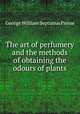 The art of perfumery and the methods of obtaining the odours of plants, George William Septimus Piesse 