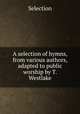 A selection of hymns, from various authors, adapted to public worship by T. Westlake, Selection 