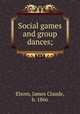 Social games and group dances;, Elsom, James Claude, b. 1866 