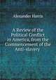 A Review of the Political Conflict in America, from the Commencement of the Anti-slavery ., Alexander Harris 