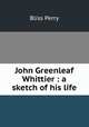 John Greenleaf Whittier : a sketch of his life, Bliss Perry 