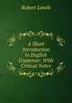 A Short Introduction to English Grammar: With Critical Notes, Robert Lowth 