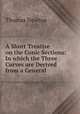 A Short Treatise on the Conic Sections: In which the Three Curves are Derived from a General ., Thomas Newton 