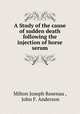 A Study of the cause of sudden death following the injection of horse serum, Milton Joseph Rosenau , John F. Anderson 
