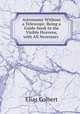 Astronomy Without a Telescope: Being a Guide-book to the Visible Heavens, with All Necessary ., Elias Colbert 