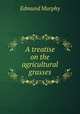 A treatise on the agricultural grasses, Edmund Murphy 