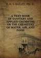 A TEXT-BOOK OF SANITARY AND APPLIED CHEMISTRY OR THE CHEMISTRY OF WATER, AIR, AND FOOD, E. H. S. BAILEY, PH . D. 