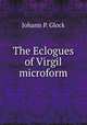 The Eclogues of Virgil microform, Johann P. Glock 