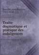 Traite dogmatique et pratique des indulgences ., Bouvier, Jean Baptiste, 1783-1854 
