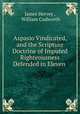 Aspasio Vindicated, and the Scripture Doctrine of Imputed Righteousness Defended in Eleven ., James Hervey , William Cudworth 