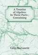 A Treatise of Algebra: In Three Parts ; Containing, Colin MacLaurin 