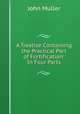 A Treatise Containing the Practical Part of Fortification: In Four Parts, John Muller 