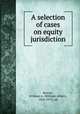 A selection of cases on equity jurisdiction, Keener, William A. (William Albert), 1856-1913, ed 