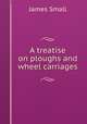 A treatise on ploughs and wheel carriages, James Small 
