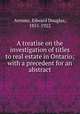 A treatise on the investigation of titles to real estate in Ontario; with a precedent for an abstract, Armour, Edward Douglas, 1851-1922 
