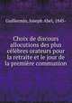 Choix de discours & allocutions des plus celebres orateurs pour la retraite et le jour de la premiere communion, Guillermin, Joseph Abel, 1845- 