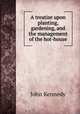 A treatise upon planting, gardening, and the management of the hot-house, Kennedy John 