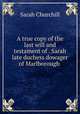 A true copy of the last will and testament of . Sarah late duchess dowager of Marlborough ., Sarah Churchill 