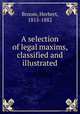 A selection of legal maxims, classified and illustrated, Broom, Herbert, 1815-1882 