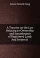 A Treatise on the Law Relating to Ownership and Incumbrance of Registered Land: And Interests ., James Edward Hogg 