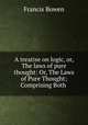 A treatise on logic, or, The laws of pure thought: Or, The Laws of Pure Thought; Comprising Both ., Francis Bowen 