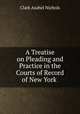 A Treatise on Pleading and Practice in the Courts of Record of New York ., Clark Asahel Nichols 