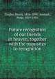 Future recognition of our friends in heaven, together with the requisites to recognition, Ziegler, Henry, 1816-1898; Anstadt, Peter, 1819-1903 