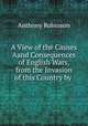A View of the Causes Aand Consequences of English Wars, from the Invasion of this Country by ., Anthony Robinson 