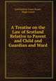 A Treatise on the Law of Scotland Relative to Parent and Child and Guardian and Ward, Lord Patrick Fraser Fraser, Hugh Cowan 